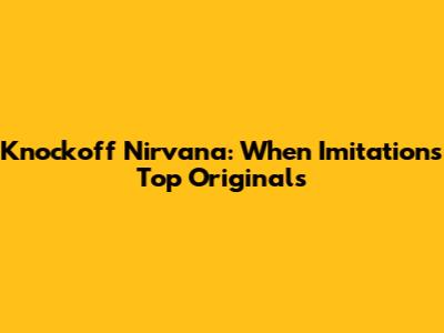 Knockoff Nirvana: When Imitations Top Originals