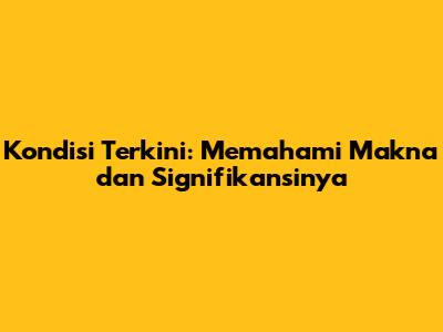 Kondisi Terkini: Memahami Makna dan Signifikansinya