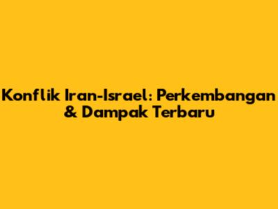 Konflik Iran-Israel: Perkembangan & Dampak Terbaru