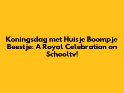Koningsdag met Huisje Boompje Beestje: A Royal Celebration on Schooltv!