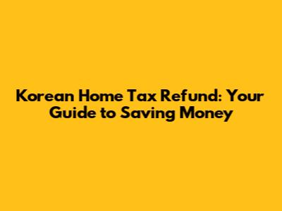 Korean Home Tax Refund: Your Guide to Saving Money