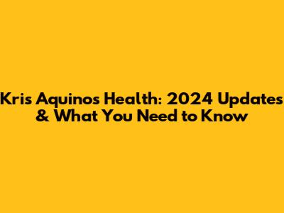 Kris Aquino's Health: 2024 Updates & What You Need to Know