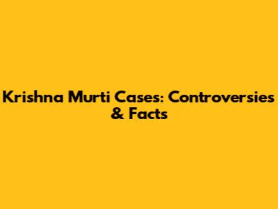Krishna Murti Cases: Controversies & Facts