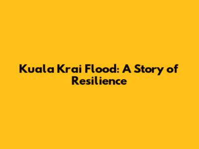 Kuala Krai Flood: A Story of Resilience