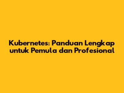Kubernetes: Panduan Lengkap untuk Pemula dan Profesional