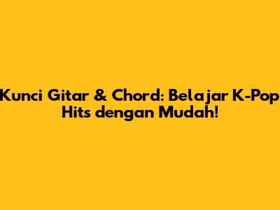 Kunci Gitar & Chord: Belajar K-Pop Hits dengan Mudah!