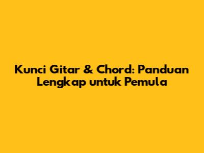 Kunci Gitar & Chord: Panduan Lengkap untuk Pemula