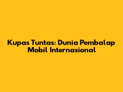 Kupas Tuntas: Dunia Pembalap Mobil Internasional