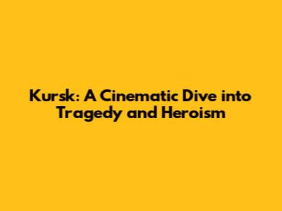 Kursk: A Cinematic Dive into Tragedy and Heroism