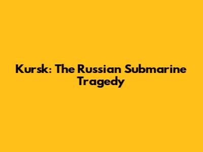 Kursk: The Russian Submarine Tragedy