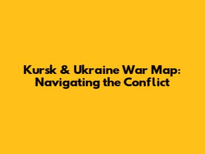 Kursk & Ukraine War Map: Navigating the Conflict