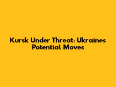 Kursk Under Threat: Ukraine's Potential Moves