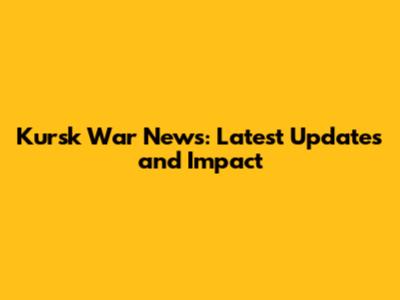 Kursk War News: Latest Updates and Impact