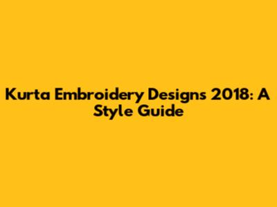 Kurta Embroidery Designs 2018: A Style Guide