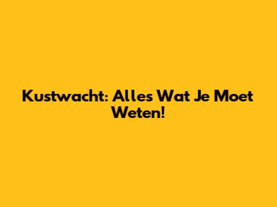 Kustwacht: Alles Wat Je Moet Weten!