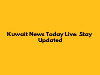 Kuwait News Today Live: Stay Updated