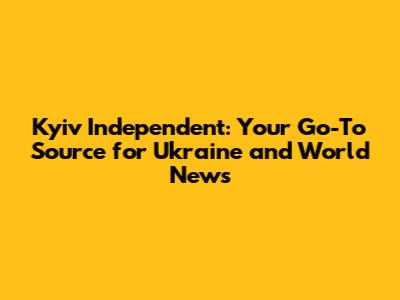 Kyiv Independent: Your Go-To Source for Ukraine and World News