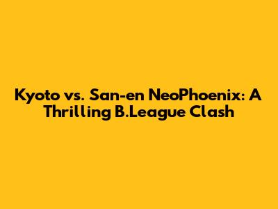 Kyoto vs. San-en NeoPhoenix: A Thrilling B.League Clash
