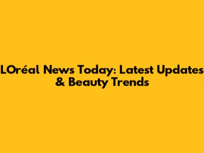 L'Oréal News Today: Latest Updates & Beauty Trends