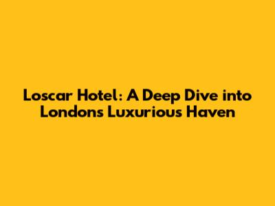 L'oscar Hotel: A Deep Dive into London's Luxurious Haven