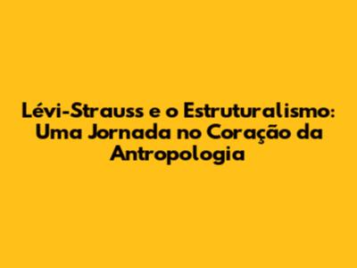 Lévi-Strauss e o Estruturalismo: Uma Jornada no Coração da Antropologia