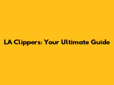 LA Clippers: Your Ultimate Guide
