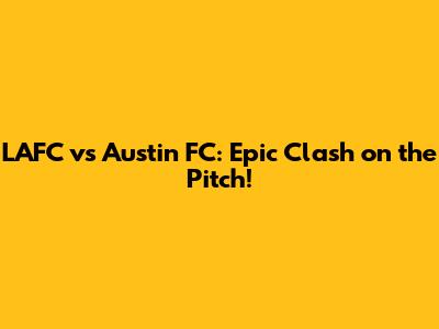 LAFC vs Austin FC: Epic Clash on the Pitch!