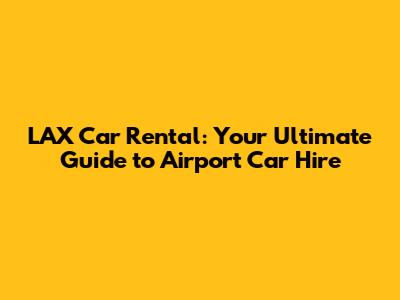 LAX Car Rental: Your Ultimate Guide to Airport Car Hire