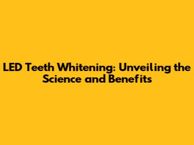 LED Teeth Whitening: Unveiling the Science and Benefits