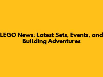 LEGO News: Latest Sets, Events, and Building Adventures