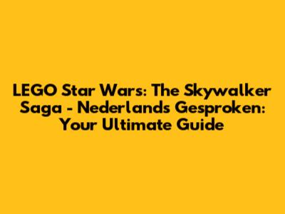 LEGO Star Wars: The Skywalker Saga - Nederlands Gesproken: Your Ultimate Guide
