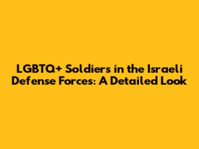 LGBTQ+ Soldiers in the Israeli Defense Forces: A Detailed Look