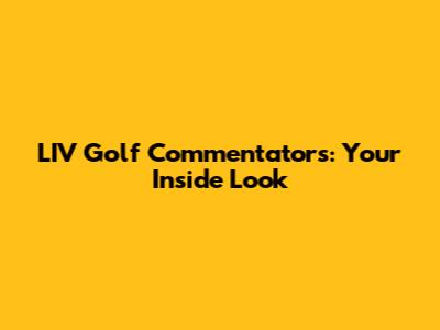 LIV Golf Commentators: Your Inside Look