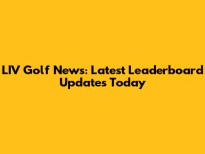 LIV Golf News: Latest Leaderboard Updates Today