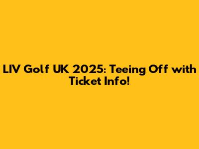 LIV Golf UK 2025: Teeing Off with Ticket Info!