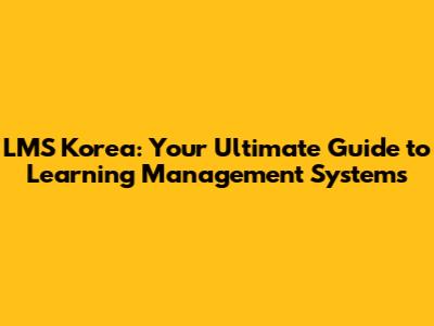 LMS Korea: Your Ultimate Guide to Learning Management Systems