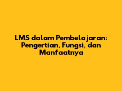 LMS dalam Pembelajaran: Pengertian, Fungsi, dan Manfaatnya