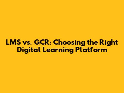 LMS vs. GCR: Choosing the Right Digital Learning Platform