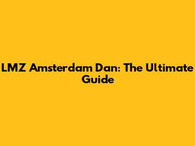 LMZ Amsterdam Dan: The Ultimate Guide