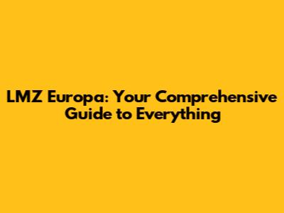 LMZ Europa: Your Comprehensive Guide to Everything