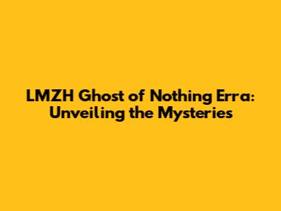 LMZH Ghost of Nothing Erra: Unveiling the Mysteries