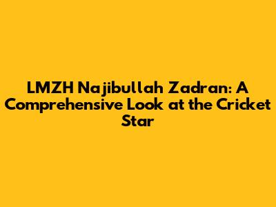 LMZH Najibullah Zadran: A Comprehensive Look at the Cricket Star
