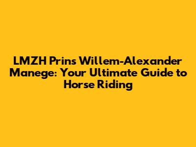 LMZH Prins Willem-Alexander Manege: Your Ultimate Guide to Horse Riding