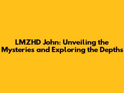 LMZHD John: Unveiling the Mysteries and Exploring the Depths