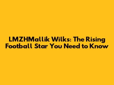 LMZHMallik Wilks: The Rising Football Star You Need to Know