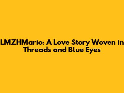 LMZHMario: A Love Story Woven in Threads and Blue Eyes