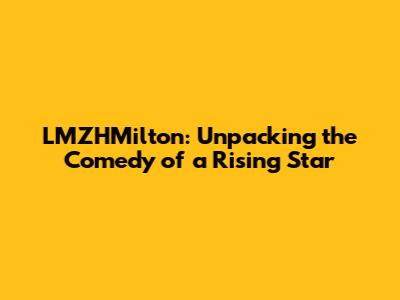 LMZHMilton: Unpacking the Comedy of a Rising Star