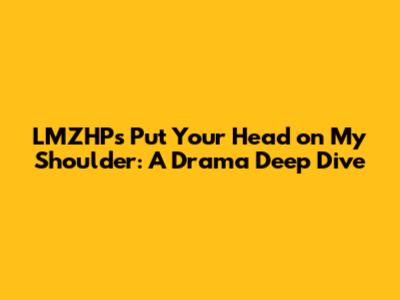 LMZHP's 'Put Your Head on My Shoulder': A Drama Deep Dive