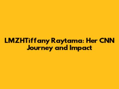 LMZHTiffany Raytama: Her CNN Journey and Impact