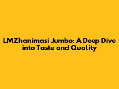 LMZhanimasi Jumbo: A Deep Dive into Taste and Quality